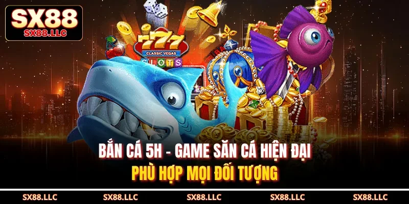 Bắn Cá 5H - Game Săn Cá Hiện Đại, Phù Hợp Mọi Đối Tượng