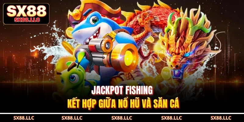 Jackpot fishing kết hợp giữa nổ hũ và săn cá