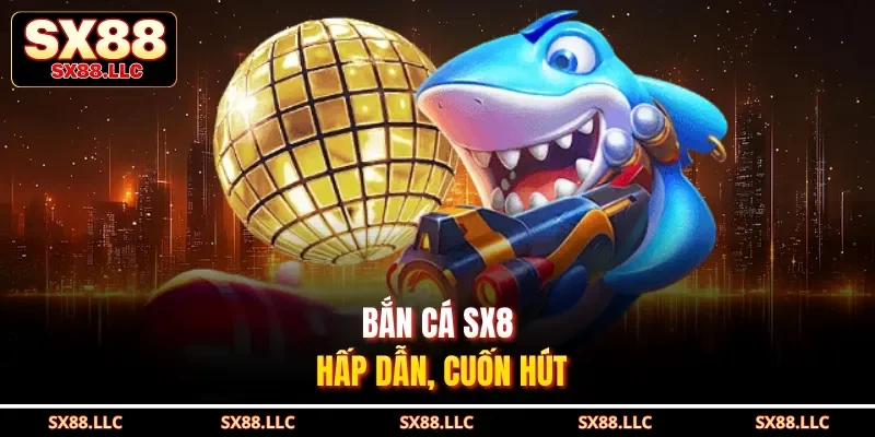 Bắn cá SX8 hấp dẫn, cuốn hút