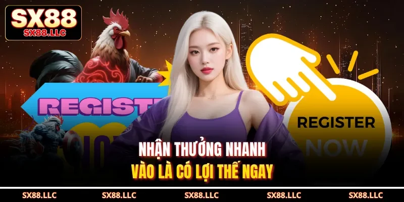 Nhận thưởng nhanh, vào là có lợi thế ngay