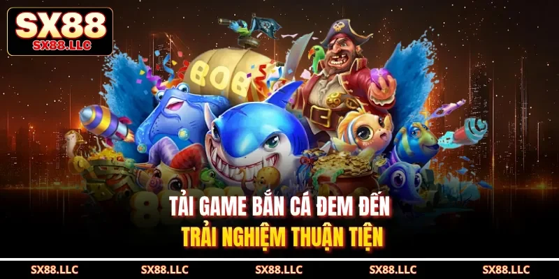 Tải game bắn cá đem đến trải nghiệm thuận tiện