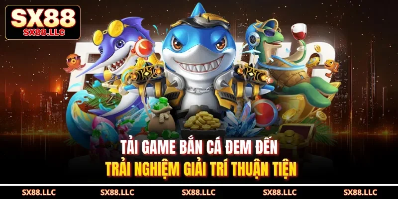 Tải Game Bắn Cá Đem Đến Trải Nghiệm Giải Trí Thuận Tiện