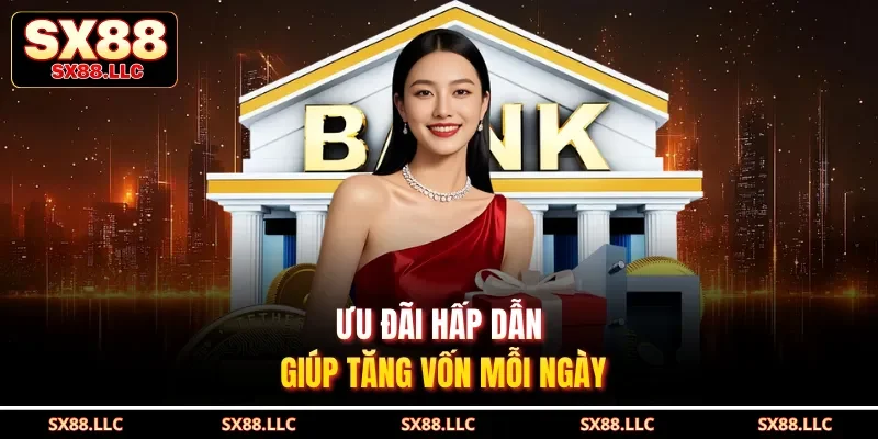 Ưu đãi hấp dẫn giúp tăng vốn mỗi ngày